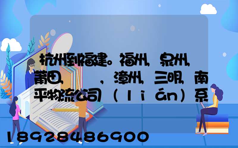 杭州到福建。福州,泉州,莆田,廈門,漳州,三明,南平物流公司聯(lián)系。。
